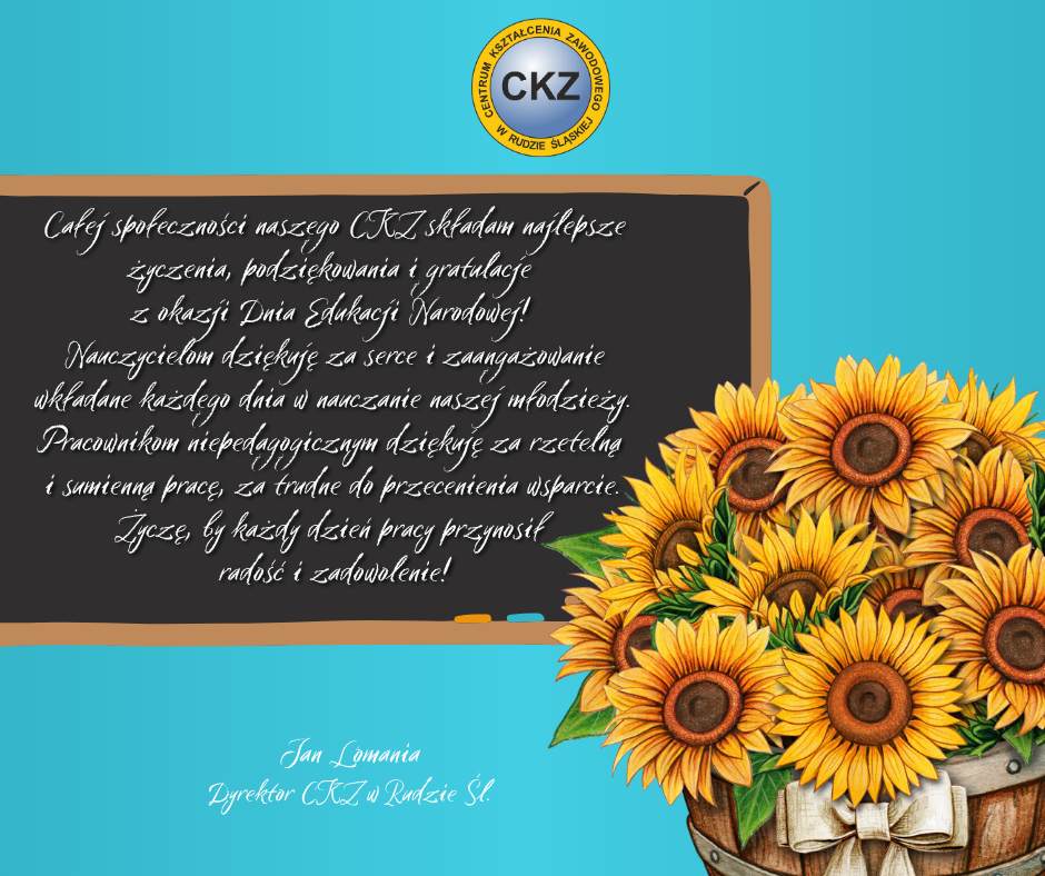 Całej społeczności naszego Centrum Kształcenia Zawodowego składam najlepsze życzenia, podziękowania i gratulacje z okazji Dnia Edukacji Narodowej! Nauczycielom dziękuję za serce i zaangażowanie wkładane każdego dnia w nauczanie naszej młodzieży. Pracownikom niepedagogicznym dziękuję za rzetelną i sumienną pracę, za trudne do przecenienia wsparcie. Życzę, by każdy dzień pracy przynosił radość i zadowolenie! Jan Lomania Dyrektor Centrum Kształcenia Zawodowego w Rudzie Śląskiej